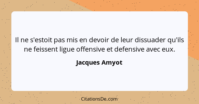 Il ne s'estoit pas mis en devoir de leur dissuader qu'ils ne feissent ligue offensive et defensive avec eux.... - Jacques Amyot