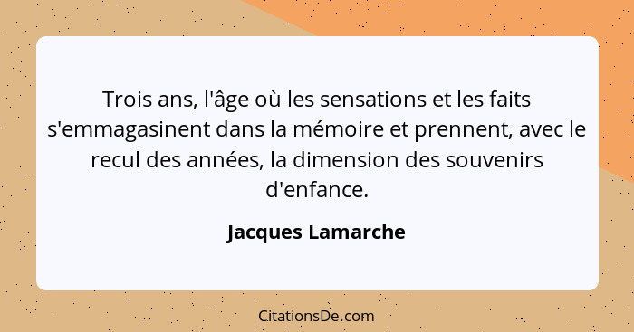 Trois ans, l'âge où les sensations et les faits s'emmagasinent dans la mémoire et prennent, avec le recul des années, la dimension... - Jacques Lamarche