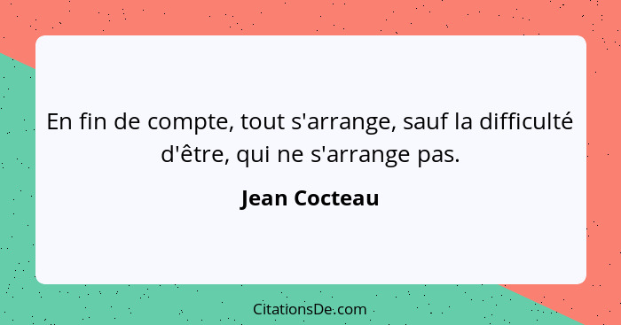 En fin de compte, tout s'arrange, sauf la difficulté d'être, qui ne s'arrange pas.... - Jean Cocteau