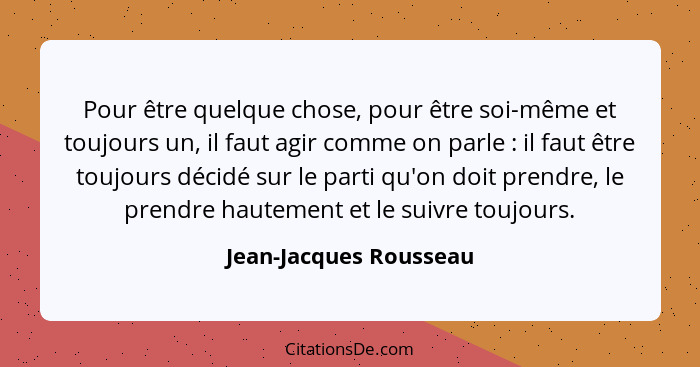 Pour être quelque chose, pour être soi-même et toujours un, il faut agir comme on parle : il faut être toujours décidé su... - Jean-Jacques Rousseau