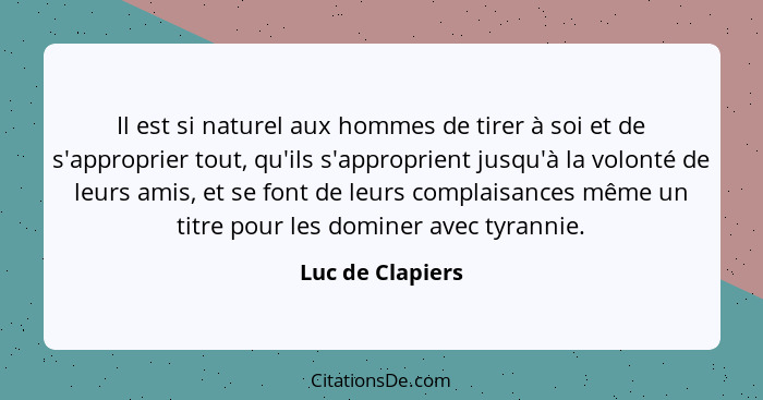 Il est si naturel aux hommes de tirer à soi et de s'approprier tout, qu'ils s'approprient jusqu'à la volonté de leurs amis, et se fo... - Luc de Clapiers