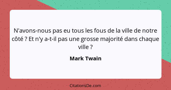 N'avons-nous pas eu tous les fous de la ville de notre côté ? Et n'y a-t-il pas une grosse majorité dans chaque ville ?... - Mark Twain