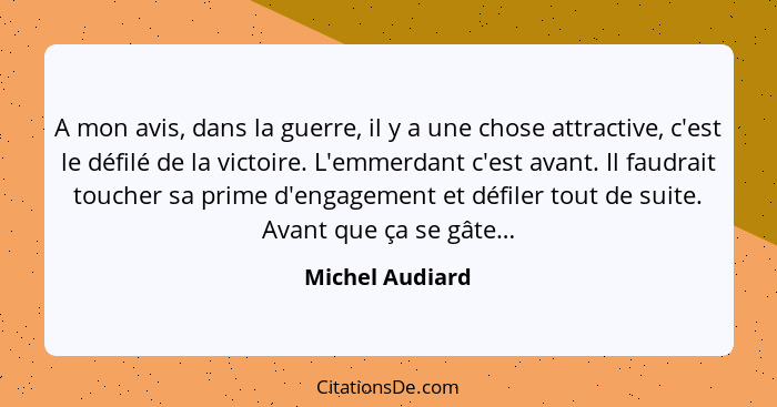 A mon avis, dans la guerre, il y a une chose attractive, c'est le défilé de la victoire. L'emmerdant c'est avant. Il faudrait toucher... - Michel Audiard