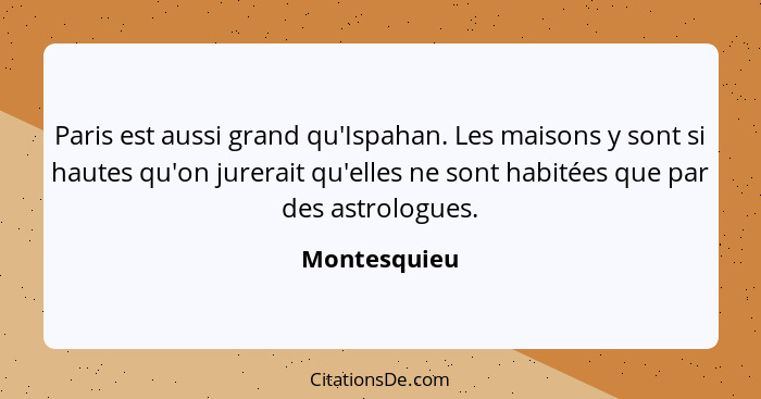 Paris est aussi grand qu'Ispahan. Les maisons y sont si hautes qu'on jurerait qu'elles ne sont habitées que par des astrologues.... - Montesquieu