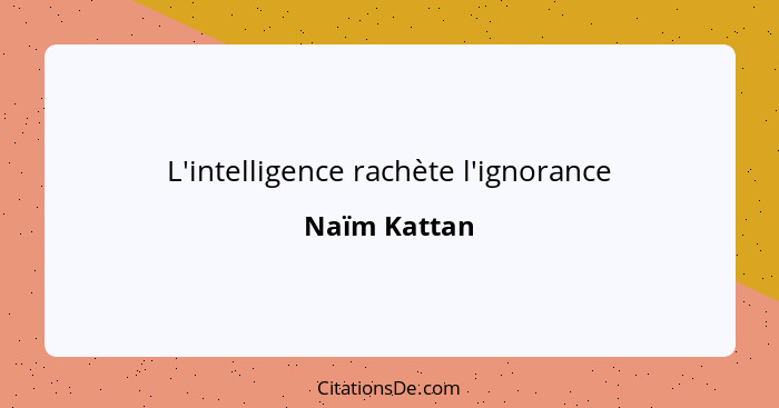 L'intelligence rachète l'ignorance... - Naïm Kattan