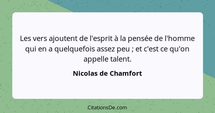 Les vers ajoutent de l'esprit à la pensée de l'homme qui en a quelquefois assez peu ; et c'est ce qu'on appelle talent.... - Nicolas de Chamfort