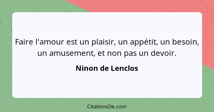 Faire l'amour est un plaisir, un appétit, un besoin, un amusement, et non pas un devoir.... - Ninon de Lenclos