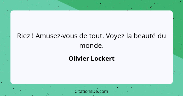 Riez ! Amusez-vous de tout. Voyez la beauté du monde.... - Olivier Lockert