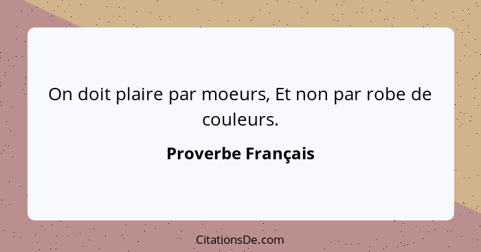 On doit plaire par moeurs, Et non par robe de couleurs.... - Proverbe Français