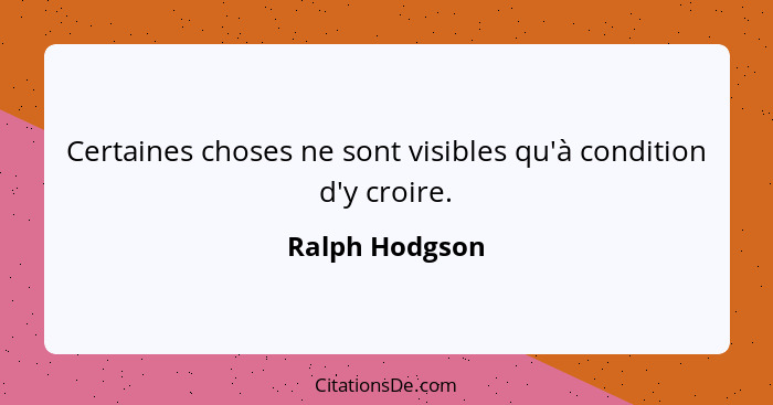 Certaines choses ne sont visibles qu'à condition d'y croire.... - Ralph Hodgson