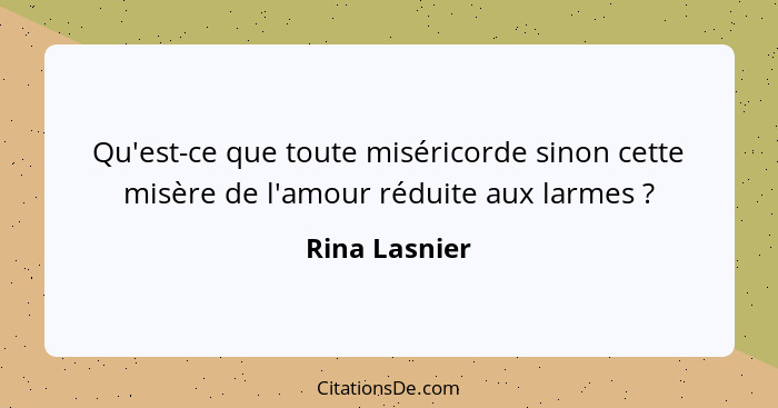 Qu'est-ce que toute miséricorde sinon cette misère de l'amour réduite aux larmes ?... - Rina Lasnier