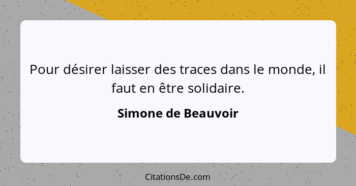 Pour désirer laisser des traces dans le monde, il faut en être solidaire.... - Simone de Beauvoir