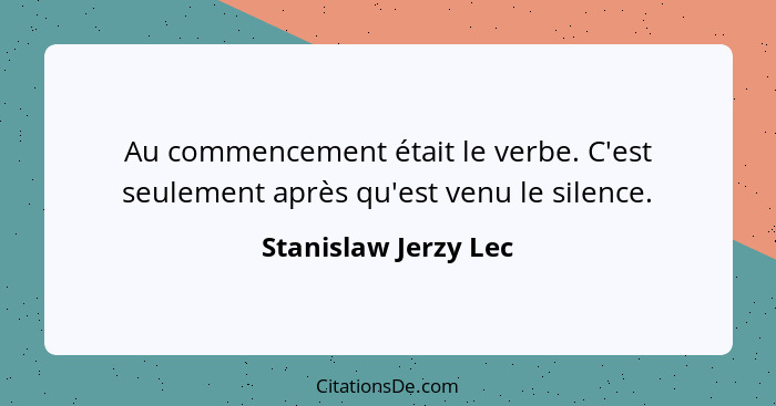 Au commencement était le verbe. C'est seulement après qu'est venu le silence.... - Stanislaw Jerzy Lec