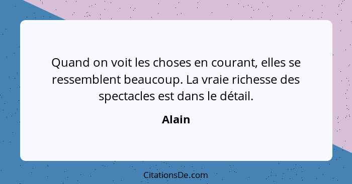 Quand on voit les choses en courant, elles se ressemblent beaucoup. La vraie richesse des spectacles est dans le détail.... - Alain