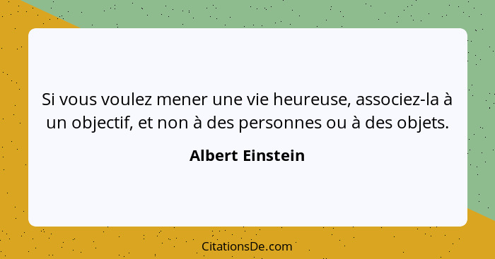 Si vous voulez mener une vie heureuse, associez-la à un objectif, et non à des personnes ou à des objets.... - Albert Einstein