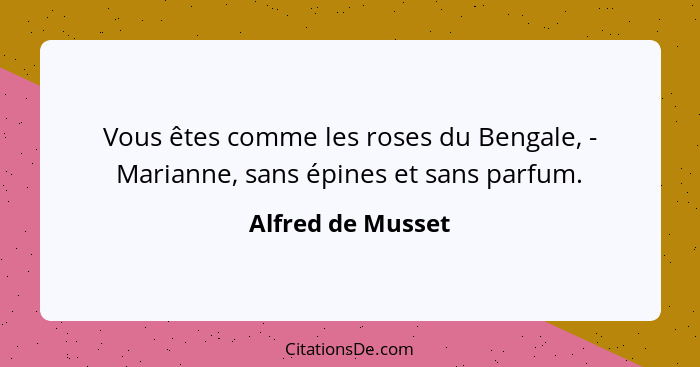 Vous êtes comme les roses du Bengale, - Marianne, sans épines et sans parfum.... - Alfred de Musset