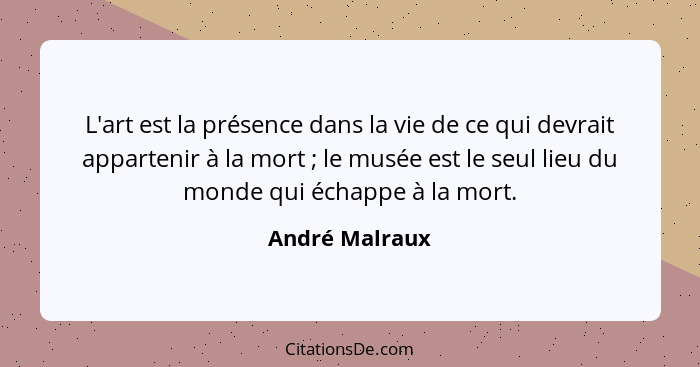 L'art est la présence dans la vie de ce qui devrait appartenir à la mort ; le musée est le seul lieu du monde qui échappe à la mo... - André Malraux