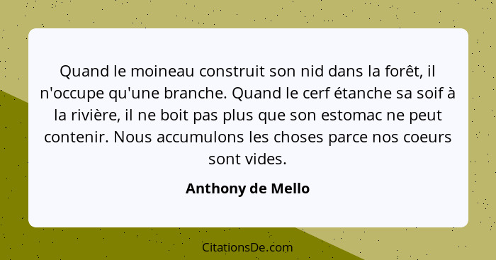 Quand le moineau construit son nid dans la forêt, il n'occupe qu'une branche. Quand le cerf étanche sa soif à la rivière, il ne boi... - Anthony de Mello