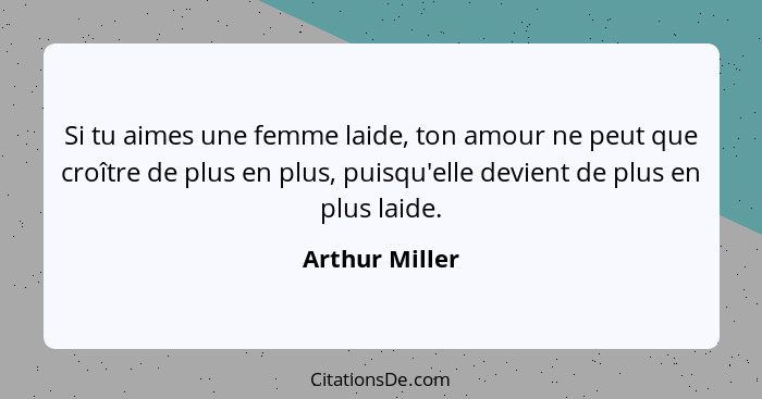 Si tu aimes une femme laide, ton amour ne peut que croître de plus en plus, puisqu'elle devient de plus en plus laide.... - Arthur Miller