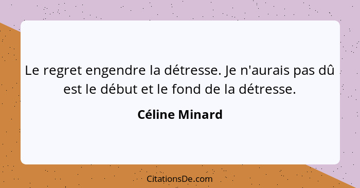 Le regret engendre la détresse. Je n'aurais pas dû est le début et le fond de la détresse.... - Céline Minard