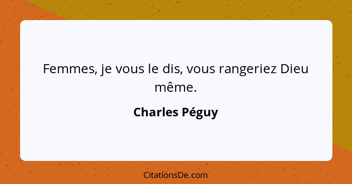 Femmes, je vous le dis, vous rangeriez Dieu même.... - Charles Péguy