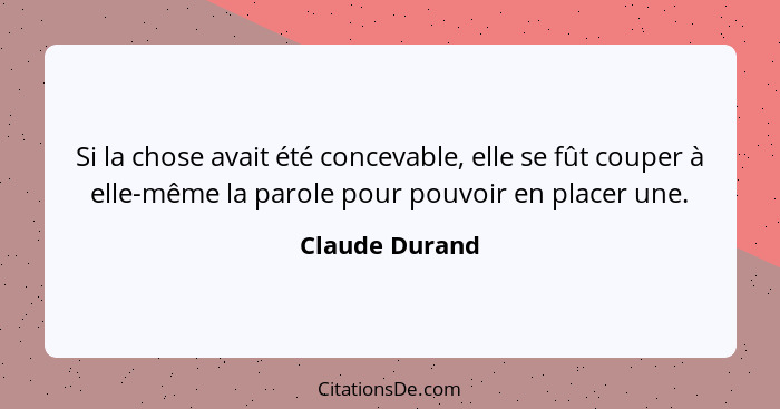 Si la chose avait été concevable, elle se fût couper à elle-même la parole pour pouvoir en placer une.... - Claude Durand