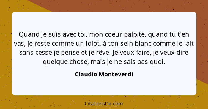 Quand je suis avec toi, mon coeur palpite, quand tu t'en vas, je reste comme un idiot, à ton sein blanc comme le lait sans cesse... - Claudio Monteverdi