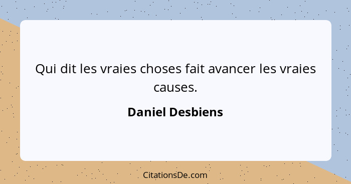 Qui dit les vraies choses fait avancer les vraies causes.... - Daniel Desbiens