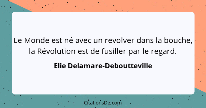 Le Monde est né avec un revolver dans la bouche, la Révolution est de fusiller par le regard.... - Elie Delamare-Deboutteville