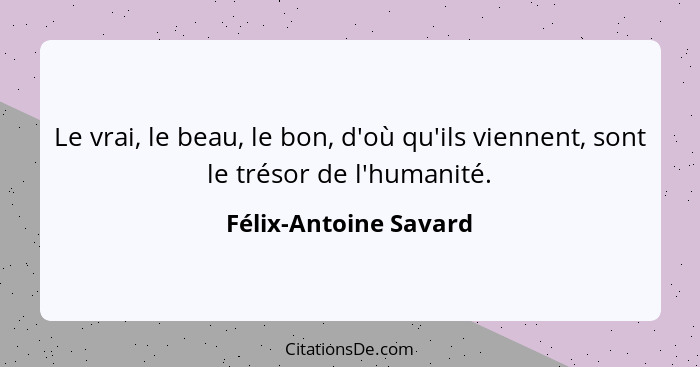 Le vrai, le beau, le bon, d'où qu'ils viennent, sont le trésor de l'humanité.... - Félix-Antoine Savard