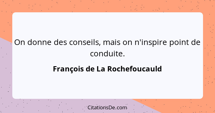 On donne des conseils, mais on n'inspire point de conduite.... - François de La Rochefoucauld