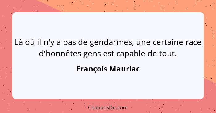 Là où il n'y a pas de gendarmes, une certaine race d'honnêtes gens est capable de tout.... - François Mauriac