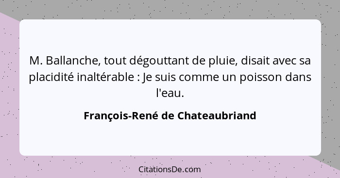 M. Ballanche, tout dégouttant de pluie, disait avec sa placidité inaltérable : Je suis comme un poisson dans l'e... - François-René de Chateaubriand