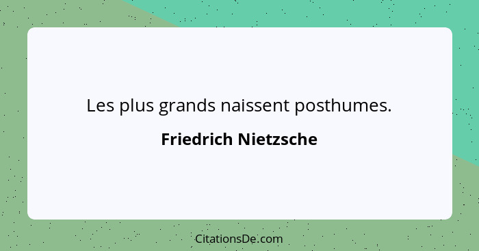 Les plus grands naissent posthumes.... - Friedrich Nietzsche