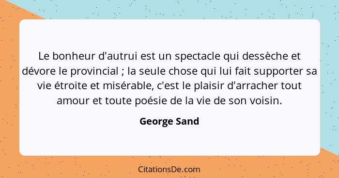 Le bonheur d'autrui est un spectacle qui dessèche et dévore le provincial ; la seule chose qui lui fait supporter sa vie étroite et... - George Sand