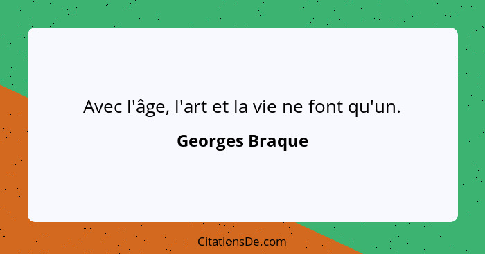 Avec l'âge, l'art et la vie ne font qu'un.... - Georges Braque