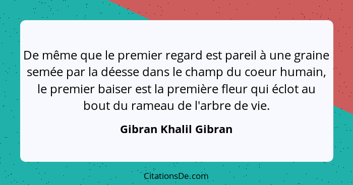 De même que le premier regard est pareil à une graine semée par la déesse dans le champ du coeur humain, le premier baiser est... - Gibran Khalil Gibran