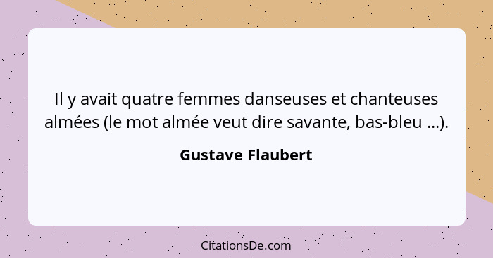 Il y avait quatre femmes danseuses et chanteuses almées (le mot almée veut dire savante, bas-bleu ...).... - Gustave Flaubert