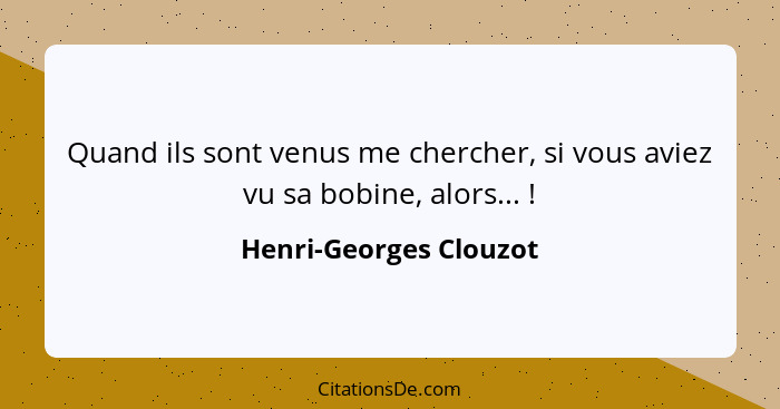 Quand ils sont venus me chercher, si vous aviez vu sa bobine, alors... !... - Henri-Georges Clouzot