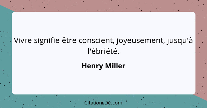 Vivre signifie être conscient, joyeusement, jusqu'à l'ébriété.... - Henry Miller