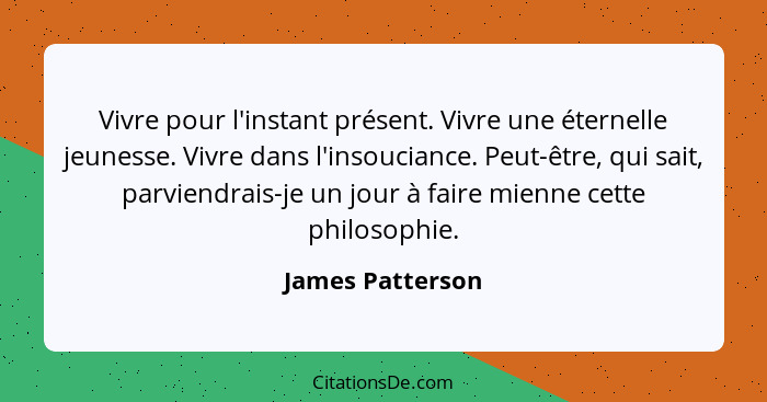 Vivre pour l'instant présent. Vivre une éternelle jeunesse. Vivre dans l'insouciance. Peut-être, qui sait, parviendrais-je un jour à... - James Patterson