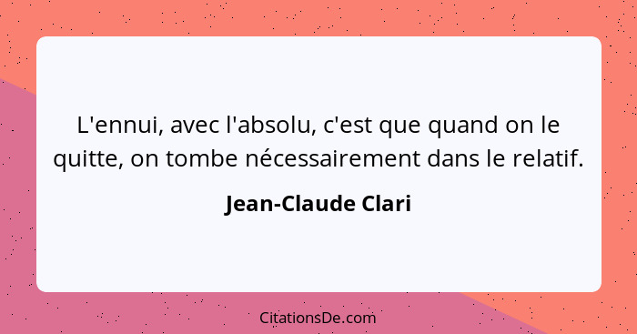 L'ennui, avec l'absolu, c'est que quand on le quitte, on tombe nécessairement dans le relatif.... - Jean-Claude Clari