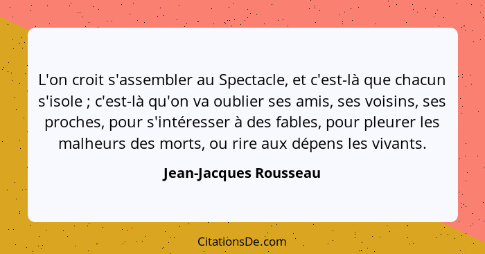 L'on croit s'assembler au Spectacle, et c'est-là que chacun s'isole ; c'est-là qu'on va oublier ses amis, ses voisins, se... - Jean-Jacques Rousseau