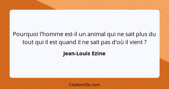 Pourquoi l'homme est-il un animal qui ne sait plus du tout qui il est quand il ne sait pas d'où il vient ?... - Jean-Louis Ezine