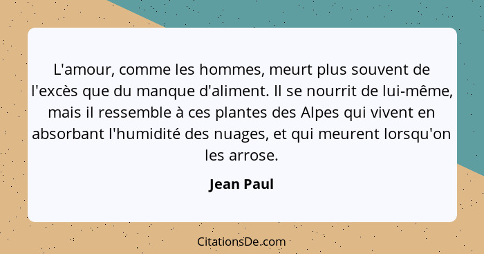 L'amour, comme les hommes, meurt plus souvent de l'excès que du manque d'aliment. Il se nourrit de lui-même, mais il ressemble à ces plant... - Jean Paul