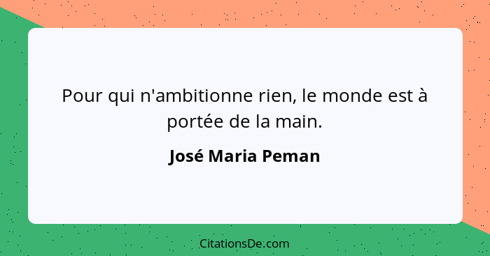 Pour qui n'ambitionne rien, le monde est à portée de la main.... - José Maria Peman