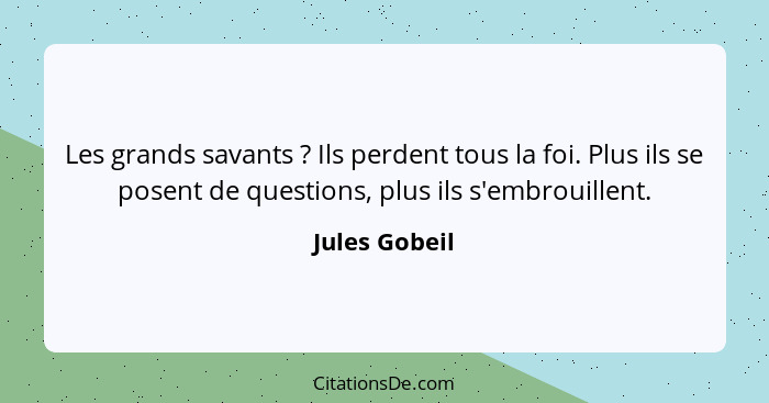 Les grands savants ? Ils perdent tous la foi. Plus ils se posent de questions, plus ils s'embrouillent.... - Jules Gobeil