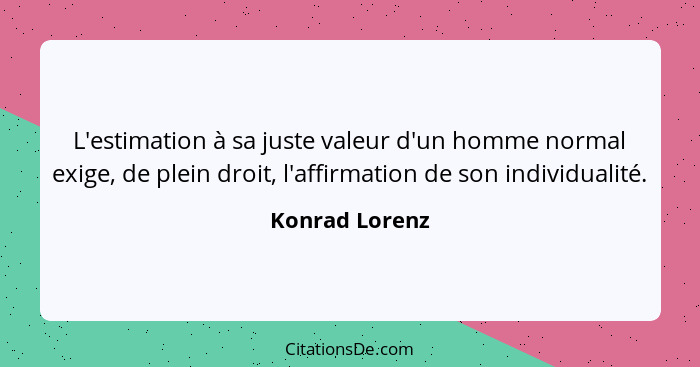 L'estimation à sa juste valeur d'un homme normal exige, de plein droit, l'affirmation de son individualité.... - Konrad Lorenz