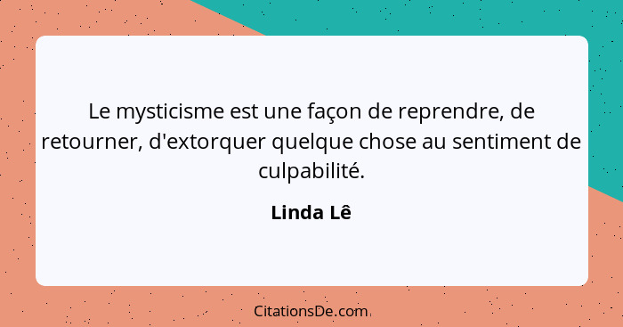 Le mysticisme est une façon de reprendre, de retourner, d'extorquer quelque chose au sentiment de culpabilité.... - Linda Lê