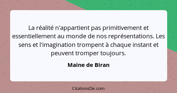 La réalité n'appartient pas primitivement et essentiellement au monde de nos représentations. Les sens et l'imagination trompent à ch... - Maine de Biran